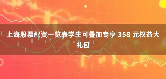 上海股票配资一览表学生可叠加专享 358 元权益大礼包