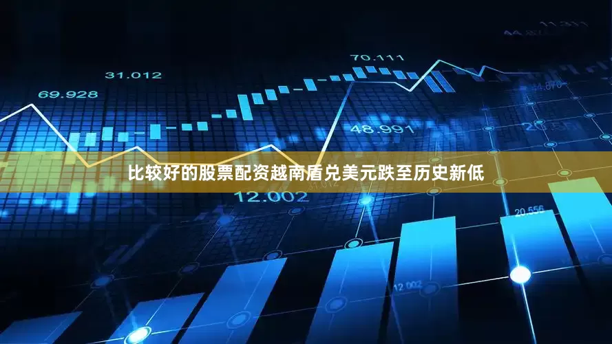 比较好的股票配资越南盾兑美元跌至历史新低