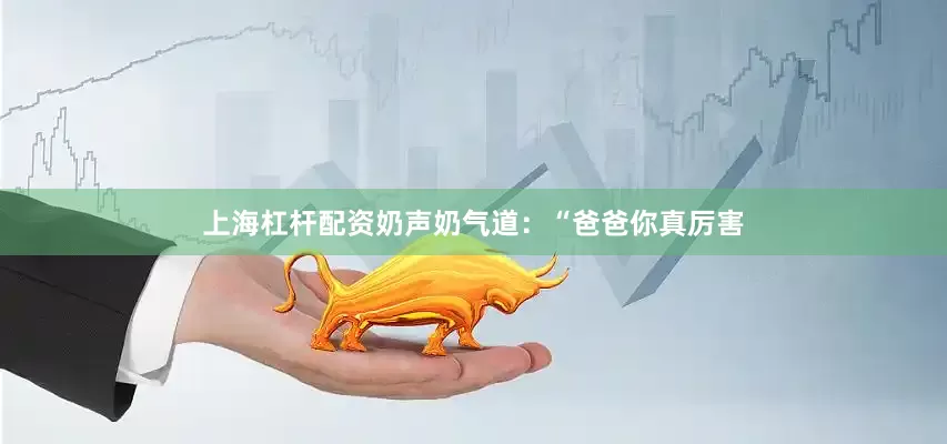 上海杠杆配资奶声奶气道：“爸爸你真厉害