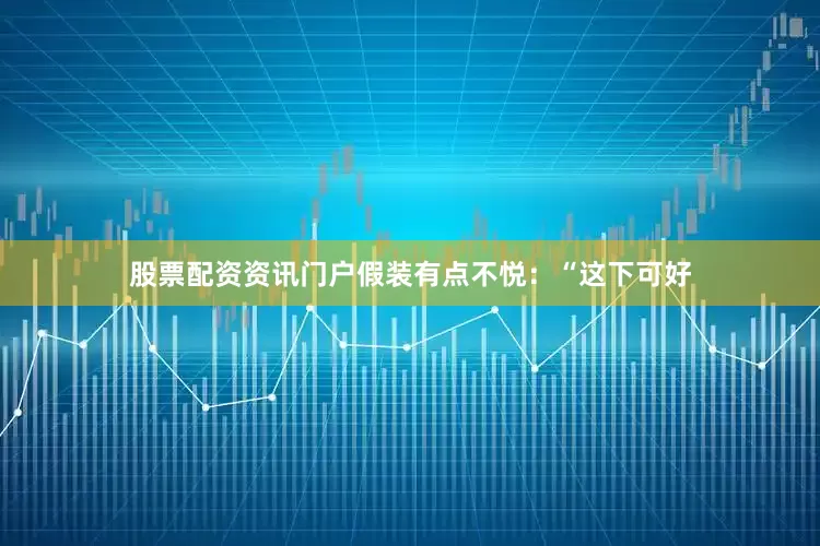 股票配资资讯门户假装有点不悦：“这下可好