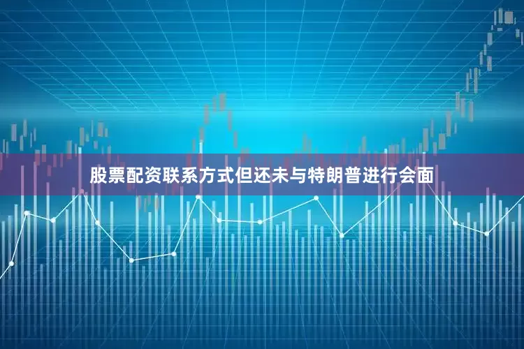 股票配资联系方式但还未与特朗普进行会面