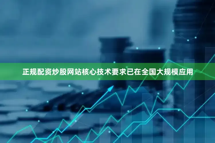正规配资炒股网站核心技术要求已在全国大规模应用
