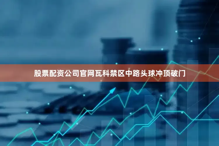 股票配资公司官网瓦科禁区中路头球冲顶破门