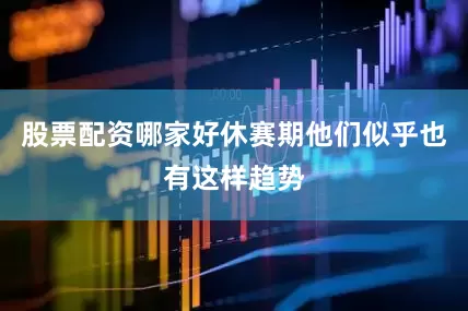股票配资哪家好休赛期他们似乎也有这样趋势