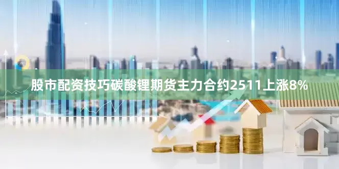 股市配资技巧碳酸锂期货主力合约2511上涨8%