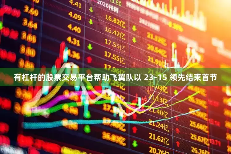 有杠杆的股票交易平台帮助飞翼队以 23-15 领先结束首节