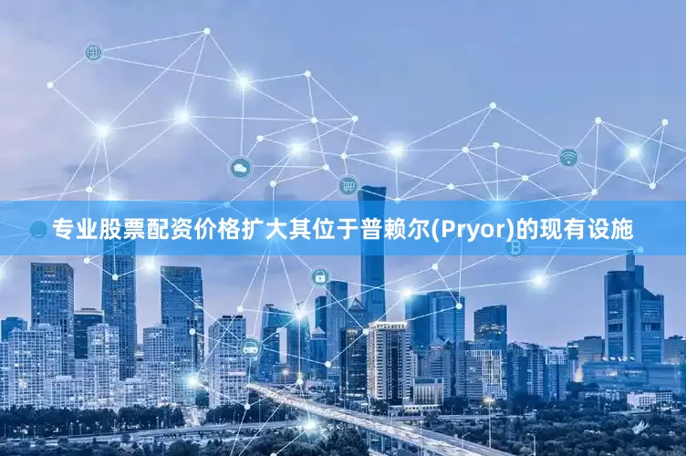 专业股票配资价格扩大其位于普赖尔(Pryor)的现有设施