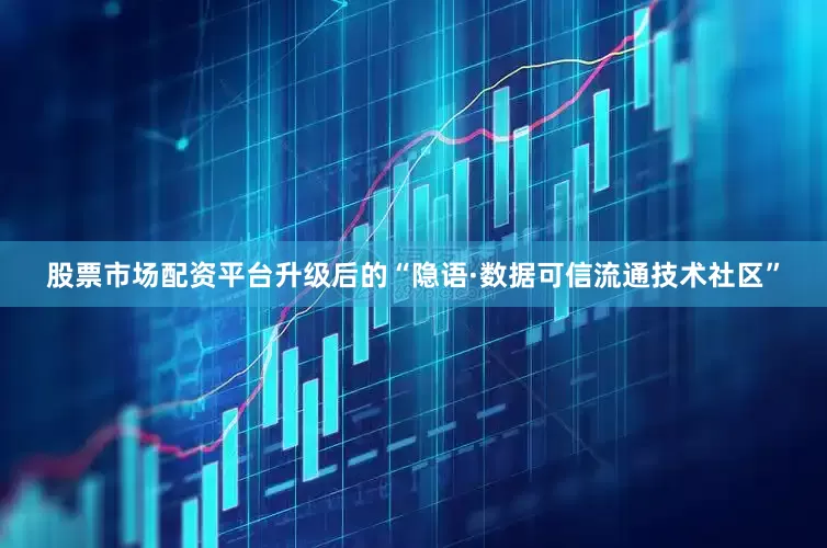股票市场配资平台　　升级后的“隐语·数据可信流通技术社区”