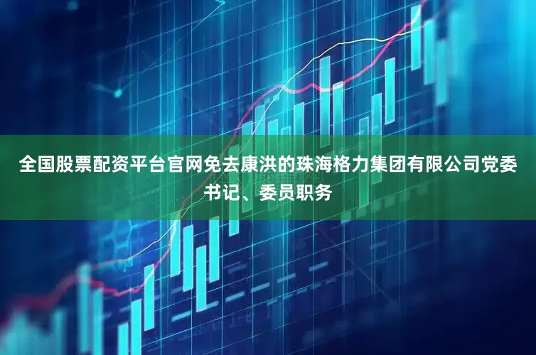 全国股票配资平台官网免去康洪的珠海格力集团有限公司党委书记、委员职务