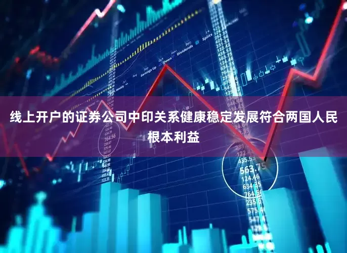 线上开户的证券公司中印关系健康稳定发展符合两国人民根本利益