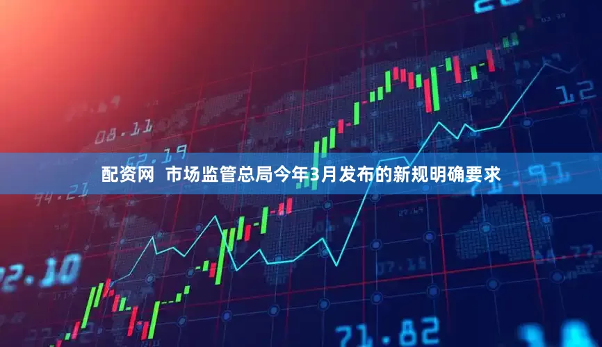 配资网  市场监管总局今年3月发布的新规明确要求