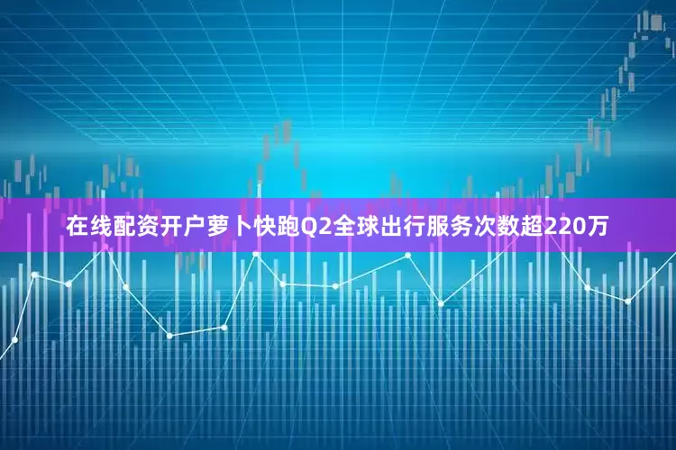 在线配资开户萝卜快跑Q2全球出行服务次数超220万
