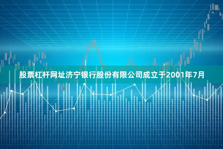 股票杠杆网址济宁银行股份有限公司成立于2001年7月