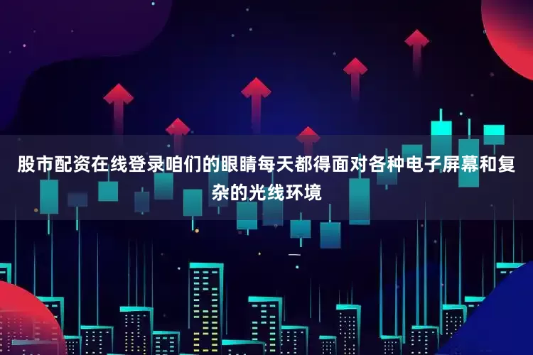 股市配资在线登录咱们的眼睛每天都得面对各种电子屏幕和复杂的光线环境