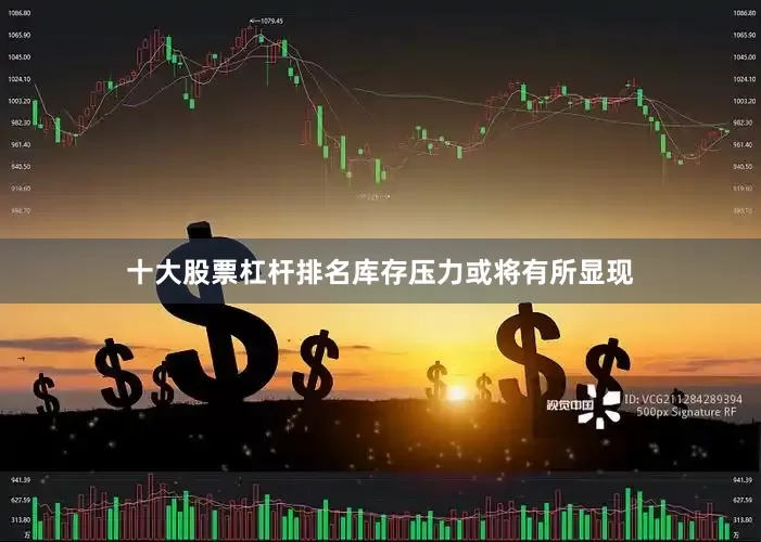 十大股票杠杆排名库存压力或将有所显现