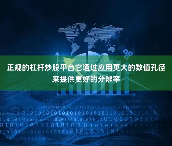 正规的杠杆炒股平台它通过应用更大的数值孔径来提供更好的分辨率