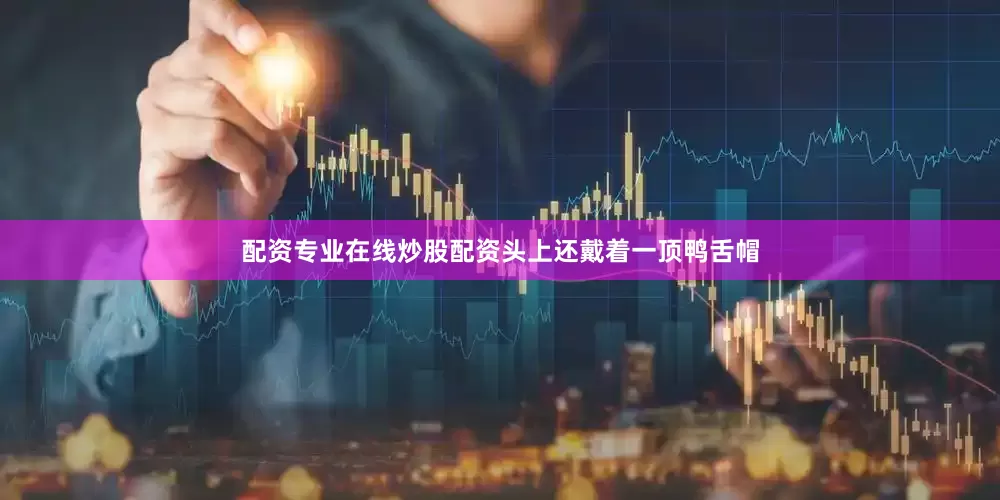 配资专业在线炒股配资头上还戴着一顶鸭舌帽