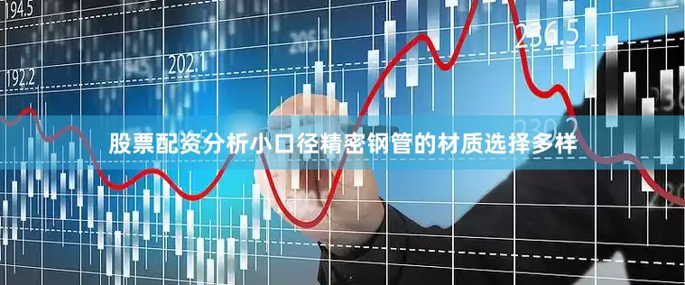 股票配资分析小口径精密钢管的材质选择多样
