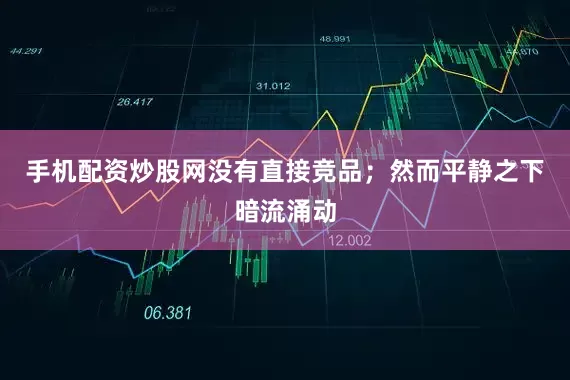 手机配资炒股网没有直接竞品；然而平静之下暗流涌动