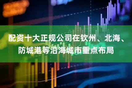配资十大正规公司在钦州、北海、防城港等沿海城市重点布局
