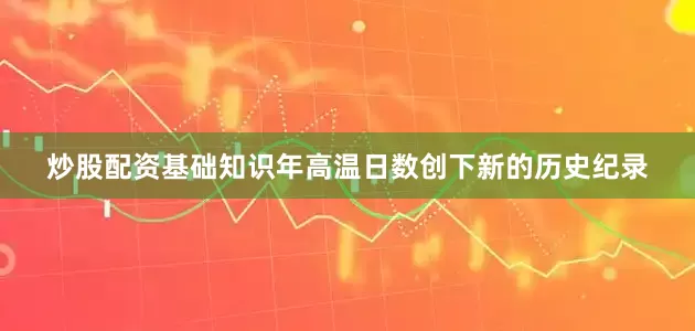 炒股配资基础知识年高温日数创下新的历史纪录