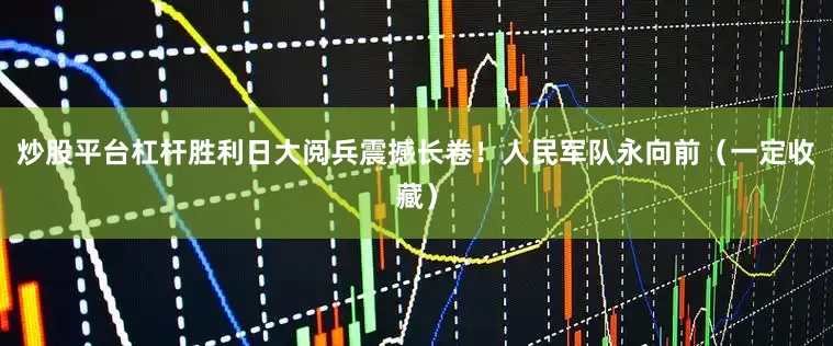 炒股平台杠杆胜利日大阅兵震撼长卷！人民军队永向前（一定收藏）