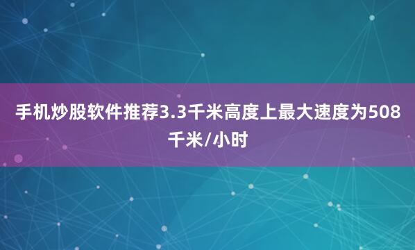 手机炒股软件推荐3.3千米高度上最大速度为508千米/小时