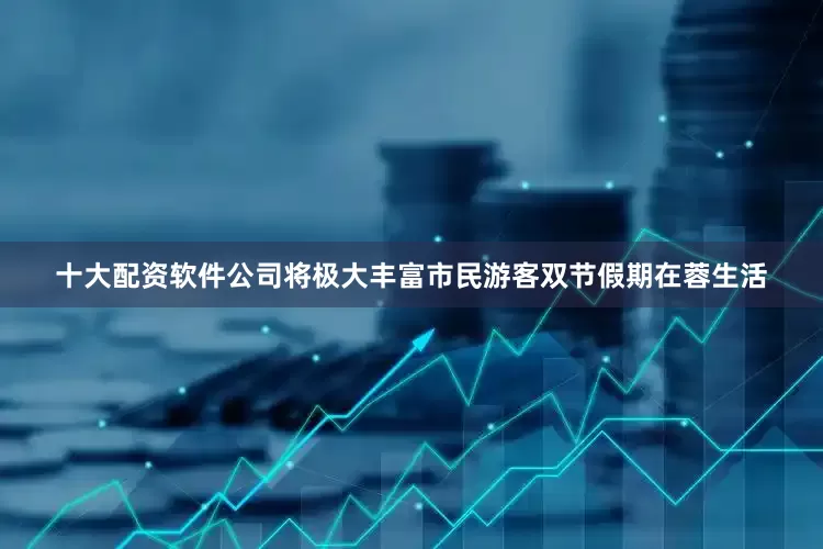 十大配资软件公司将极大丰富市民游客双节假期在蓉生活