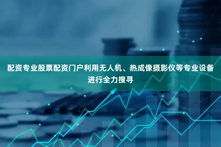 配资专业股票配资门户利用无人机、热成像摄影仪等专业设备进行全力搜寻