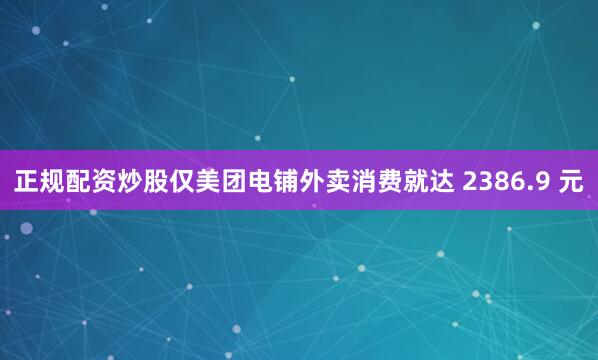 正规配资炒股仅美团电铺外卖消费就达 2386.9 元
