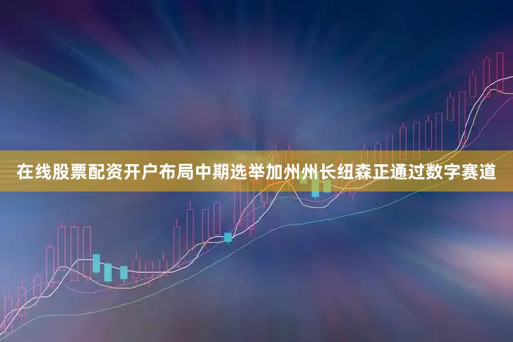 在线股票配资开户布局中期选举加州州长纽森正通过数字赛道