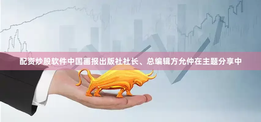 配资炒股软件中国画报出版社社长、总编辑方允仲在主题分享中
