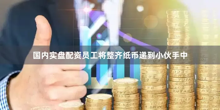 国内实盘配资员工将整齐纸币递到小伙手中