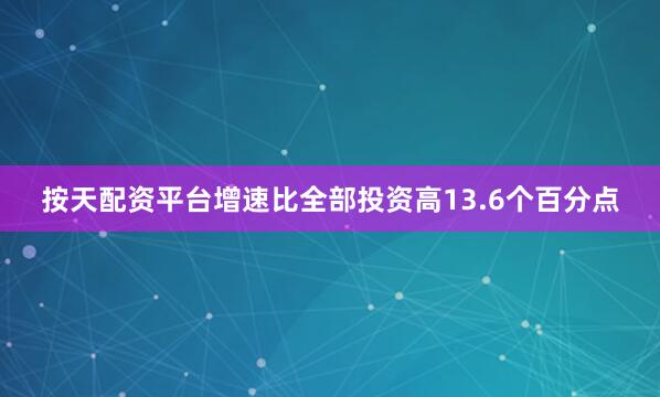 按天配资平台增速比全部投资高13.6个百分点