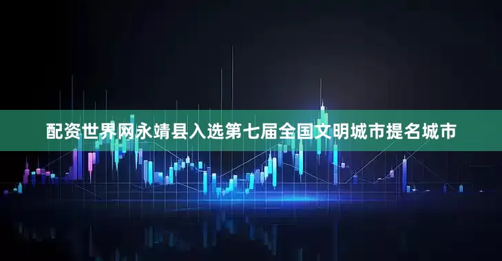 配资世界网永靖县入选第七届全国文明城市提名城市