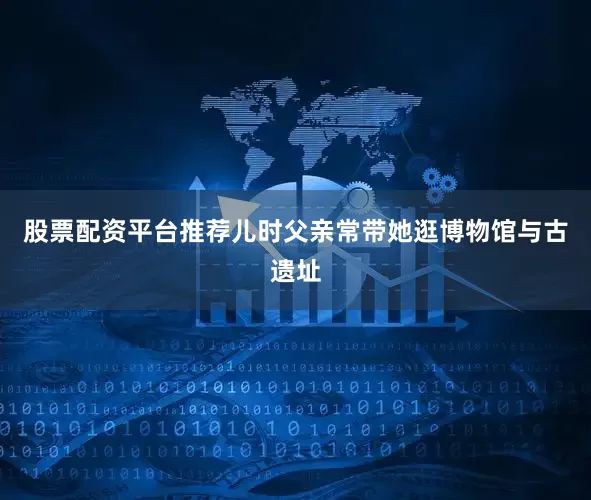 股票配资平台推荐儿时父亲常带她逛博物馆与古遗址