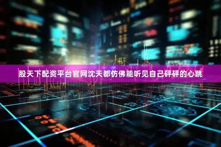 股天下配资平台官网沈天都仿佛能听见自己砰砰的心跳
