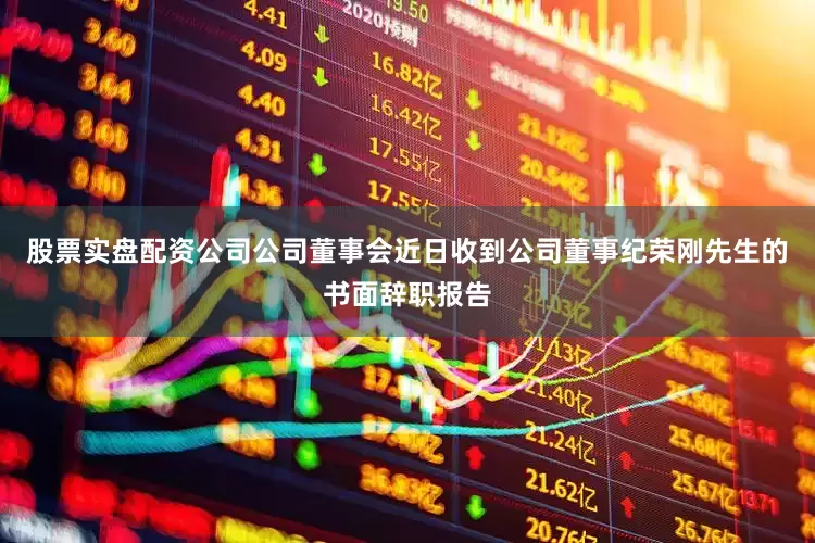 股票实盘配资公司公司董事会近日收到公司董事纪荣刚先生的书面辞职报告