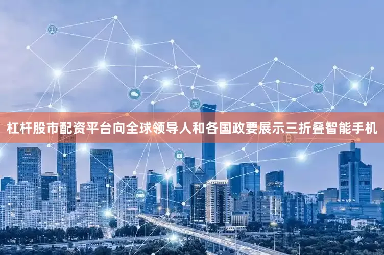 杠杆股市配资平台向全球领导人和各国政要展示三折叠智能手机