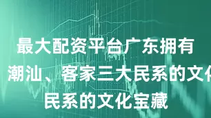 最大配资平台广东拥有广府、潮汕、客家三大民系的文化宝藏