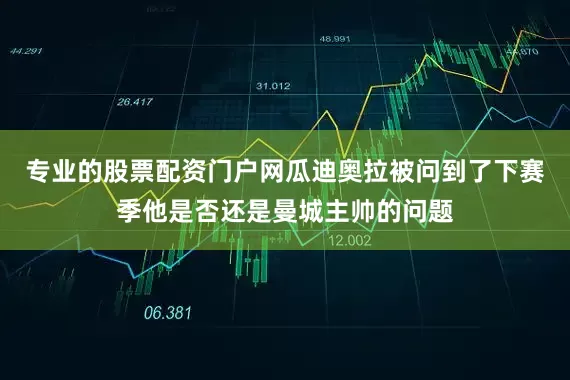 专业的股票配资门户网瓜迪奥拉被问到了下赛季他是否还是曼城主帅的问题