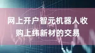 网上开户智元机器人收购上纬新材的交易