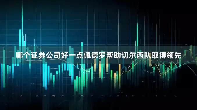 哪个证券公司好一点佩德罗帮助切尔西队取得领先