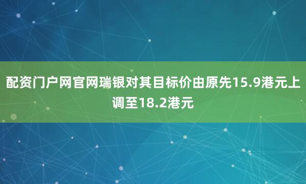 配资门户网官网瑞银对其目标价由原先15.9港元上调至18.2港元