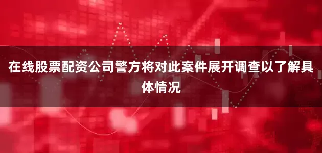 在线股票配资公司警方将对此案件展开调查以了解具体情况